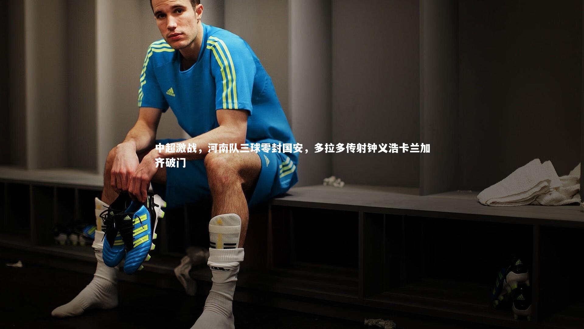 开云体育官网|中超激战，河南队三球零封国安，多拉多传射钟义浩卡兰加齐破门