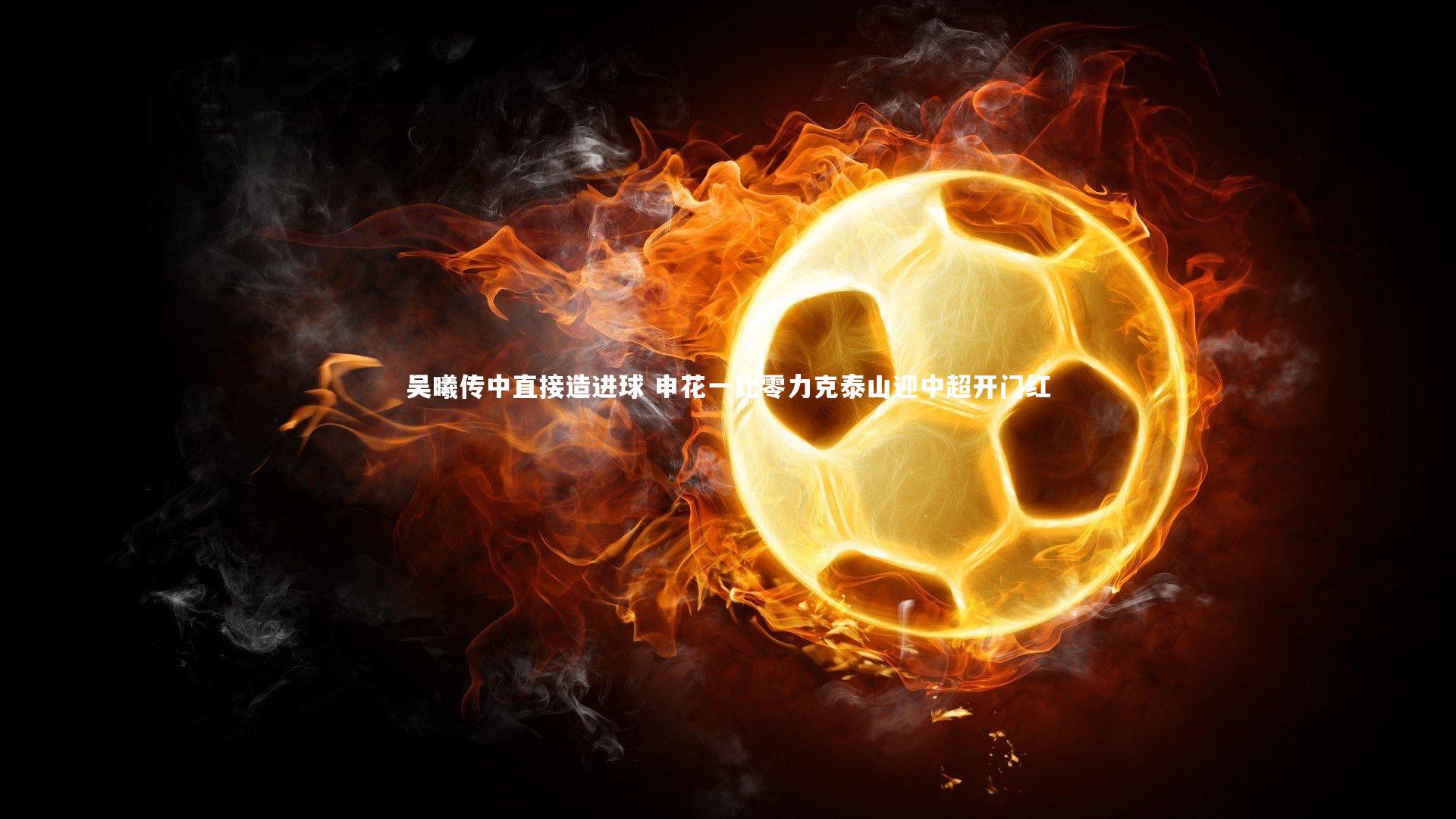 吴曦传中直接造进球 申花一比零力克泰山迎中超开门红