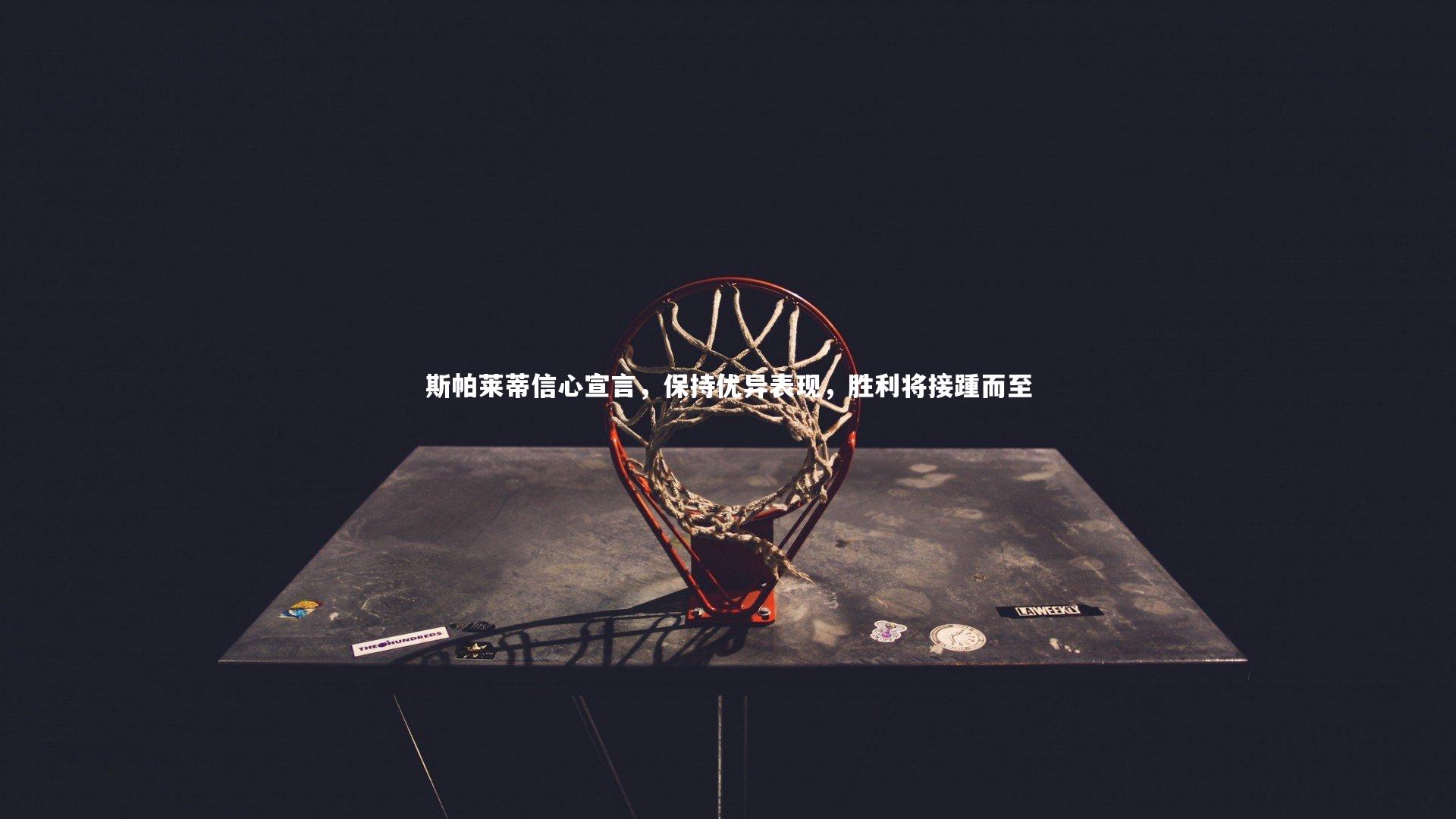 斯帕莱蒂信心宣言，保持优异表现，胜利将接踵而至