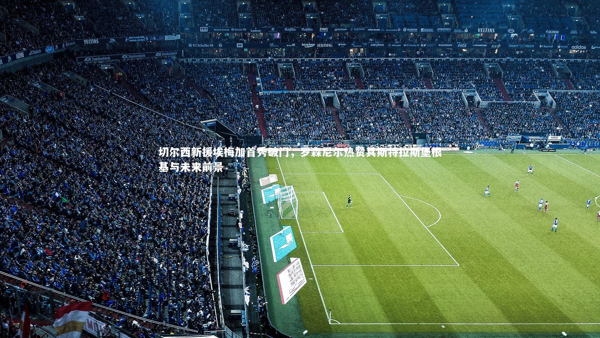 KAIYUN开云_切尔西新援埃梅加首秀破门，罗森尼尔热赞其斯特拉斯堡根基与未来前景