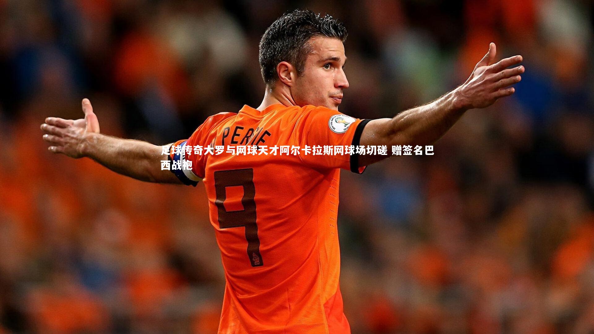 开云体育|足球传奇大罗与网球天才阿尔卡拉斯网球场切磋 赠签名巴西战袍