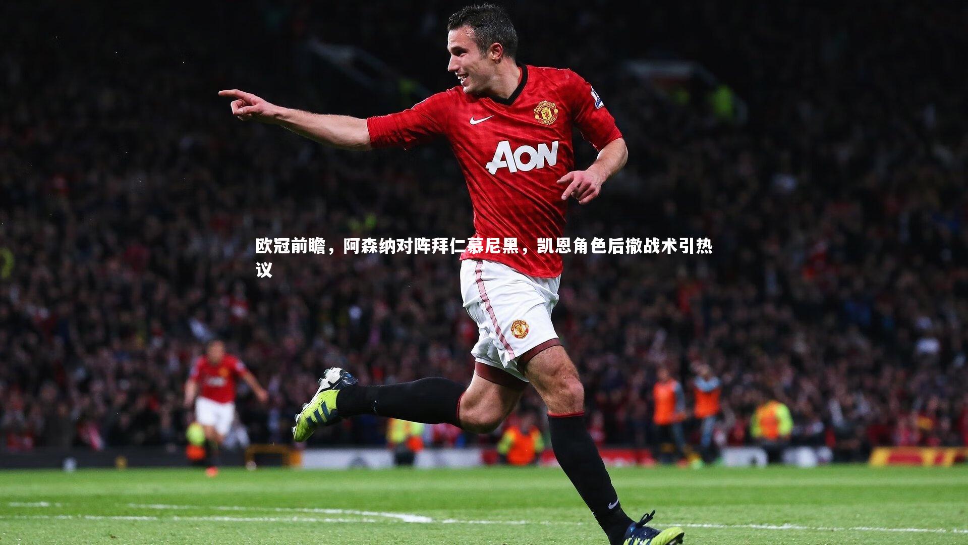 开云体育平台：欧冠前瞻，阿森纳对阵拜仁慕尼黑，凯恩角色后撤战术引热议