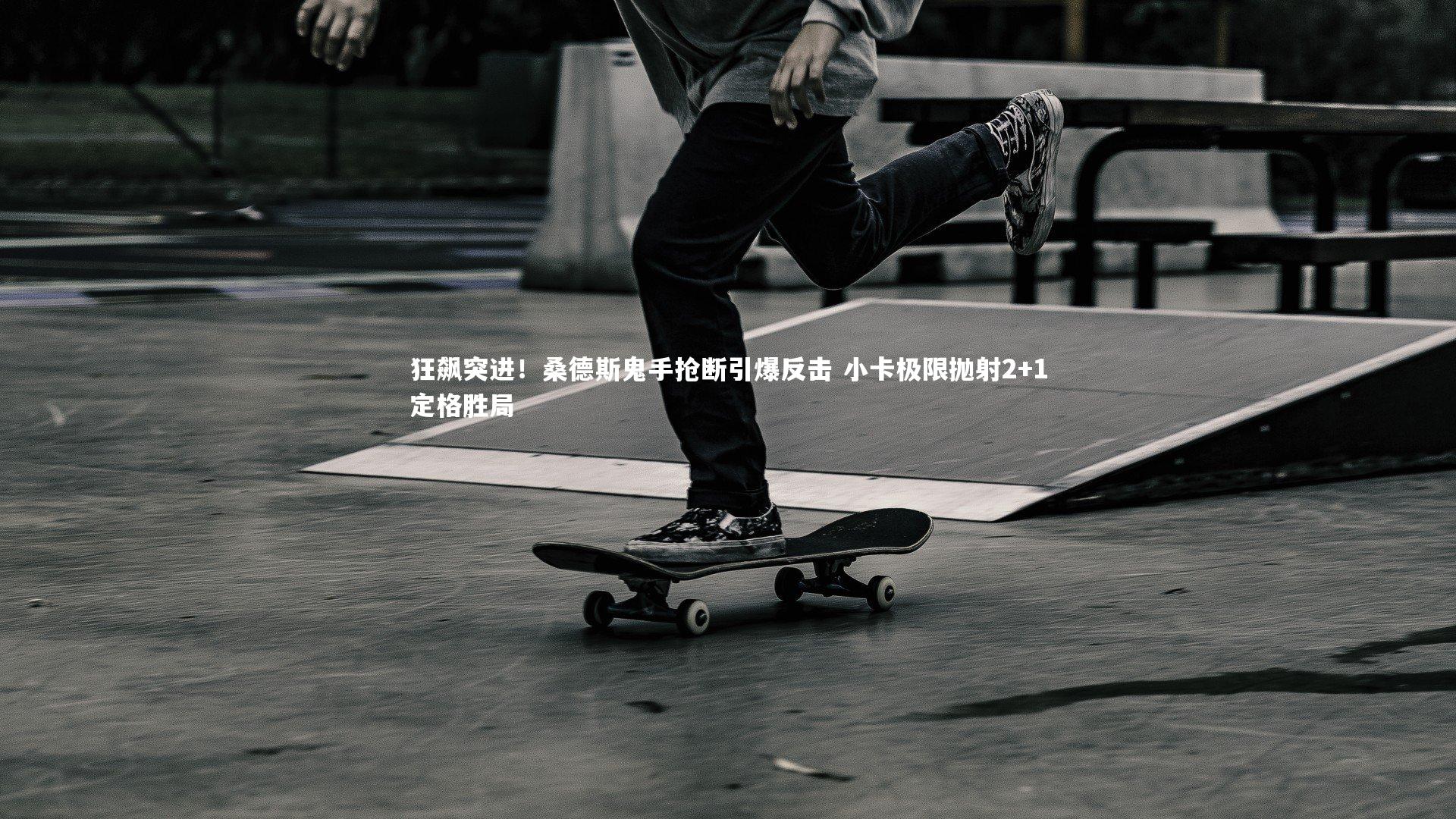 KAIYUN开云-狂飙突进！桑德斯鬼手抢断引爆反击 小卡极限抛射2+1定格胜局