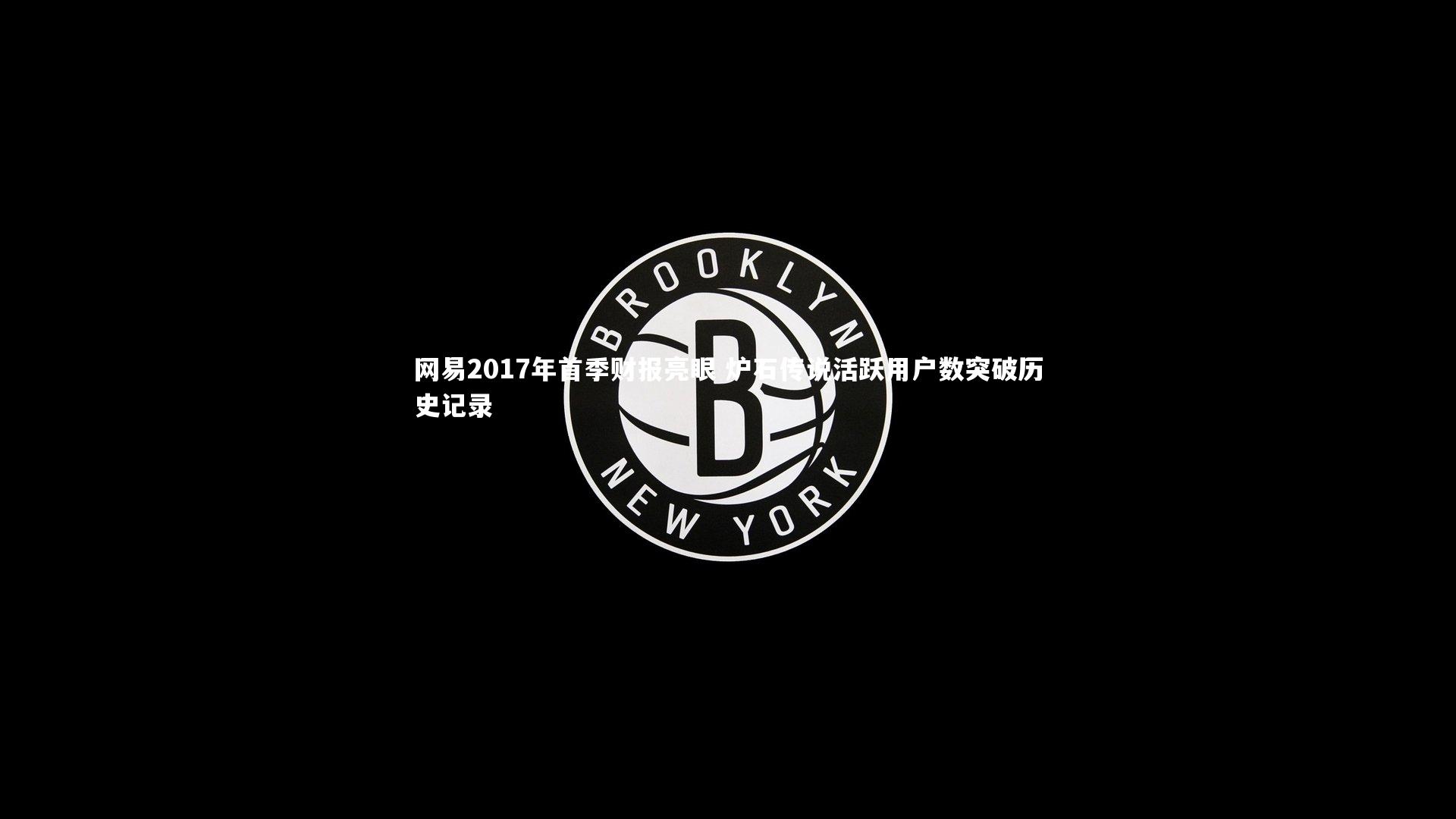 开云体育平台：网易2017年首季财报亮眼 炉石传说活跃用户数突破历史记录